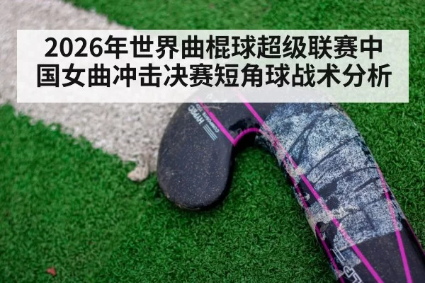 2026年世界曲棍球超级联赛中国女曲冲击决赛短角球战术分析