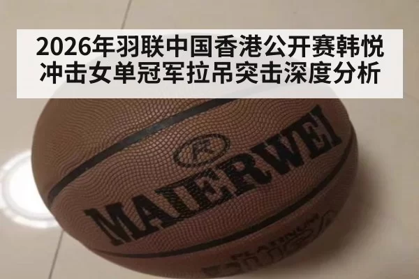 2026年羽联中国香港公开赛韩悦冲击女单冠军拉吊突击深度分析