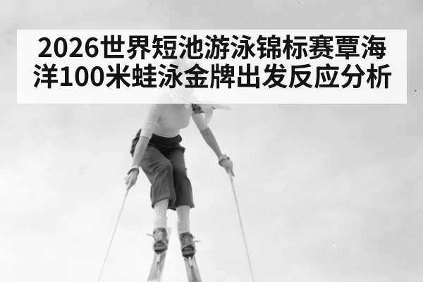 2026世界短池游泳锦标赛覃海洋100米蛙泳金牌出发反应分析